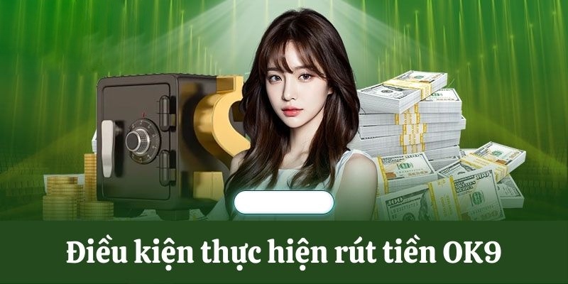 Điều kiện cơ bản cần đáp ứng khi rút tiền OK9