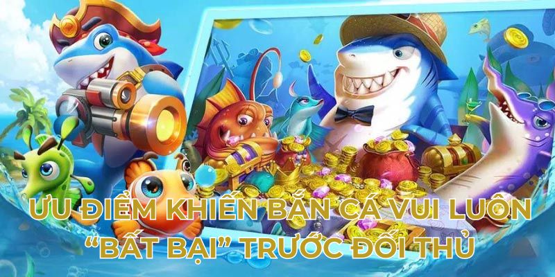 Ưu điểm khiến bắn cá vui luôn “bất bại” trước đối thủ